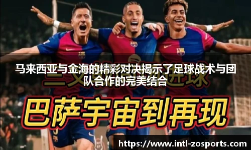马来西亚与金海的精彩对决揭示了足球战术与团队合作的完美结合