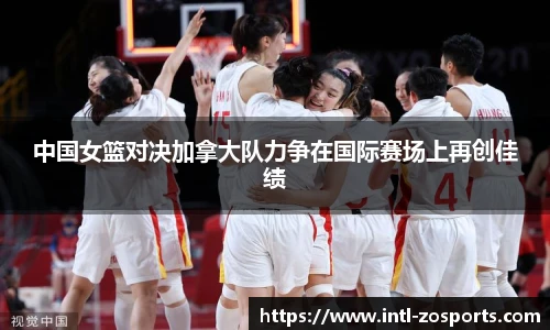 中国女篮对决加拿大队力争在国际赛场上再创佳绩