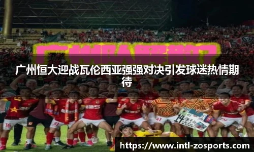 广州恒大迎战瓦伦西亚强强对决引发球迷热情期待
