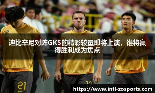 迪比辛尼对阵GKS的精彩较量即将上演，谁将赢得胜利成为焦点